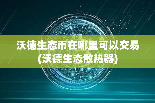 沃德生态币在哪里可以交易(沃德生态散热器)