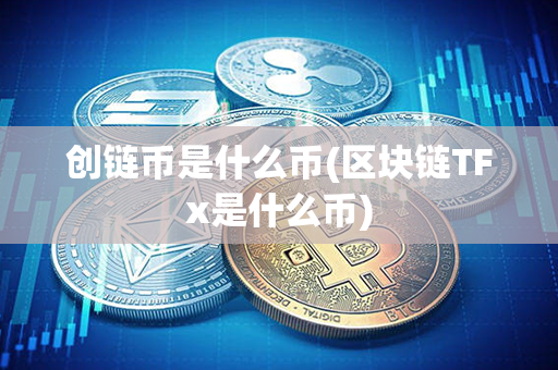 创链币是什么币(区块链TFx是什么币)