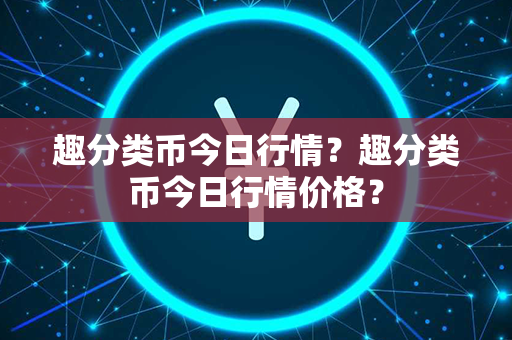 趣分类币今日行情？趣分类币今日行情价格？第1张-币家园