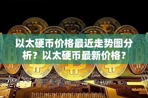 以太硬币价格最近走势图分析？以太硬币最新价格？