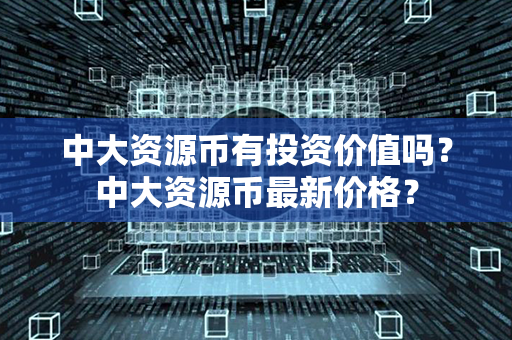 中大资源币有投资价值吗？中大资源币最新价格？第1张-币家园