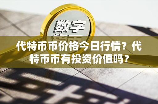 代特币币价格今日行情？代特币币有投资价值吗？