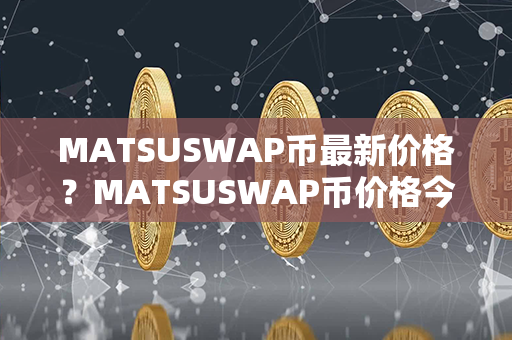 MATSUSWAP币最新价格？MATSUSWAP币价格今日行情？第1张-币家园