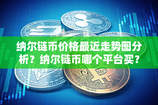 纳尔链币价格最近走势图分析？纳尔链币哪个平台买？