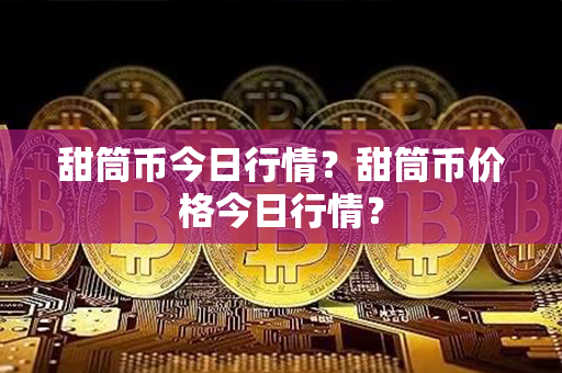 甜筒币今日行情？甜筒币价格今日行情？第1张-币家园