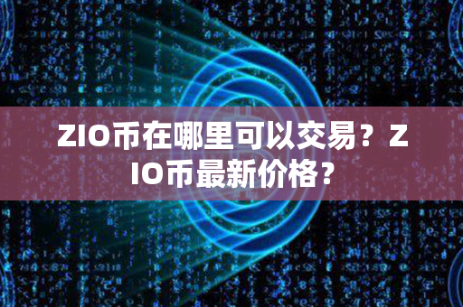 ZIO币在哪里可以交易？ZIO币最新价格？