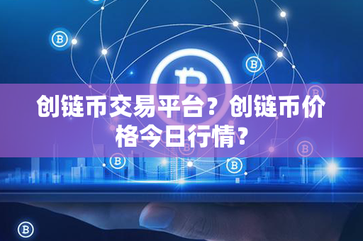 创链币交易平台？创链币价格今日行情？第1张-币家园