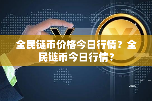 全民链币价格今日行情？全民链币今日行情？