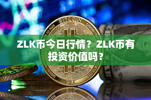 ZLK币今日行情？ZLK币有投资价值吗？