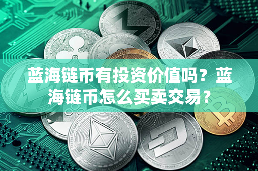 蓝海链币有投资价值吗？蓝海链币怎么买卖交易？第1张-币家园