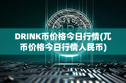 DRINK币价格今日行情(兀币价格今日行情人民币)第1张-币家园