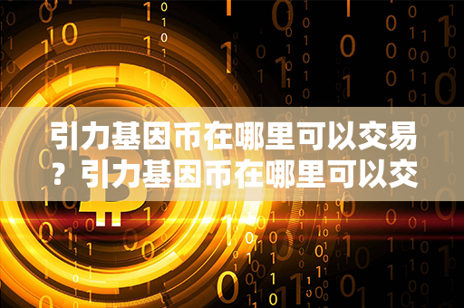 引力基因币在哪里可以交易？引力基因币在哪里可以交易？第1张-币家园