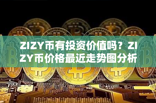 ZIZY币有投资价值吗？ZIZY币价格最近走势图分析？第1张-币家园