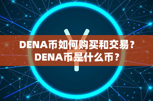 DENA币如何购买和交易？DENA币是什么币？第1张-币家园