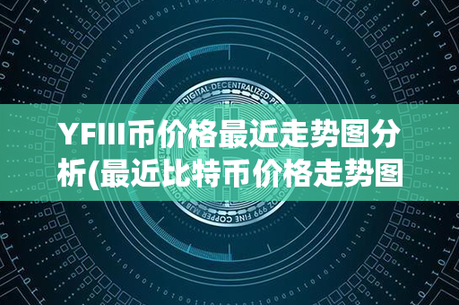 YFIII币价格最近走势图分析(最近比特币价格走势图)