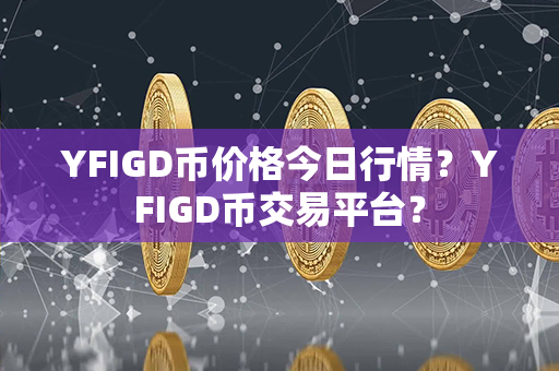 YFIGD币价格今日行情？YFIGD币交易平台？