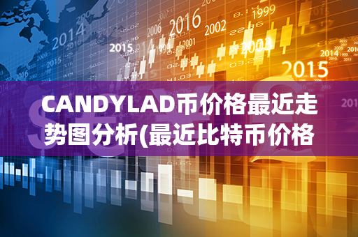 CANDYLAD币价格最近走势图分析(最近比特币价格走势图)