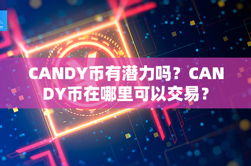 CANDY币有潜力吗？CANDY币在哪里可以交易？第1张-币家园