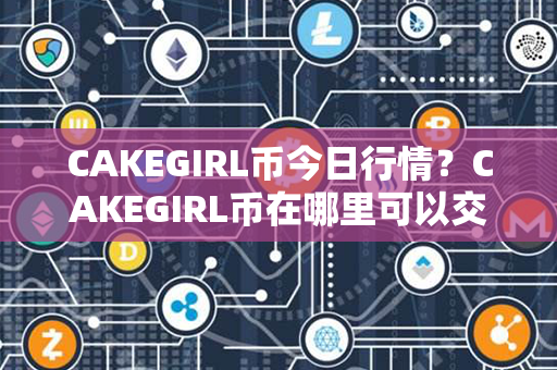 CAKEGIRL币今日行情？CAKEGIRL币在哪里可以交易？