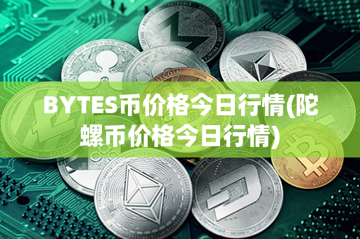 BYTES币价格今日行情(陀螺币价格今日行情)