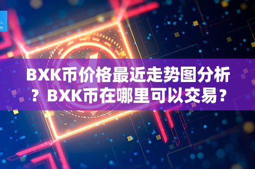 BXK币价格最近走势图分析？BXK币在哪里可以交易？第1张-币家园