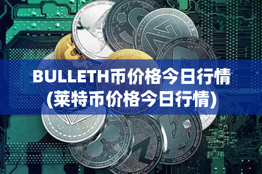 BULLETH币价格今日行情(莱特币价格今日行情)第1张-币家园