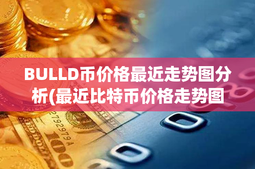 BULLD币价格最近走势图分析(最近比特币价格走势图)第1张-币家园