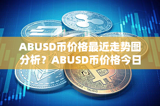 ABUSD币价格最近走势图分析？ABUSD币价格今日行情？第1张-币家园