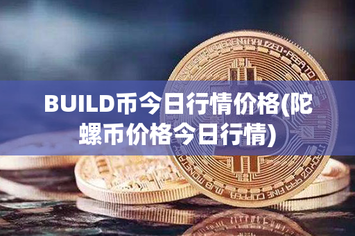 BUILD币今日行情价格(陀螺币价格今日行情)第1张-币家园