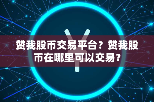 赞我股币交易平台？赞我股币在哪里可以交易？