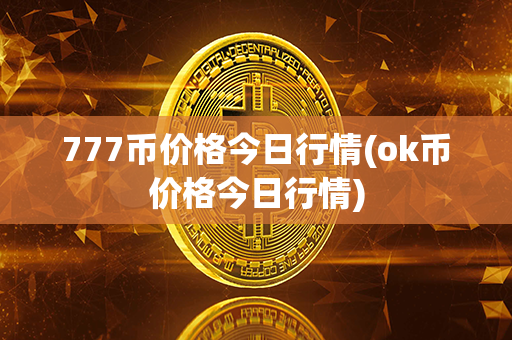 777币价格今日行情(ok币价格今日行情)