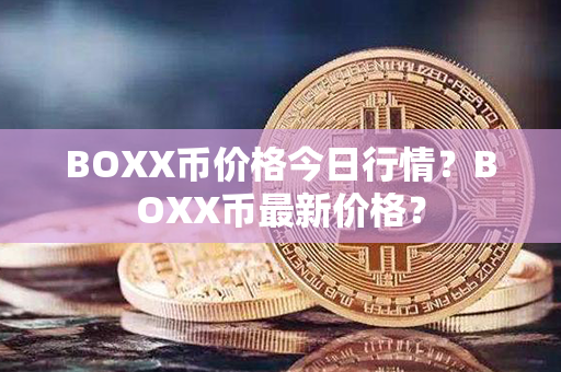 BOXX币价格今日行情？BOXX币最新价格？第1张-币家园