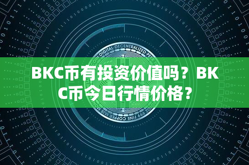 BKC币有投资价值吗？BKC币今日行情价格？