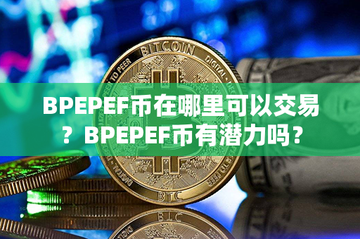 BPEPEF币在哪里可以交易？BPEPEF币有潜力吗？