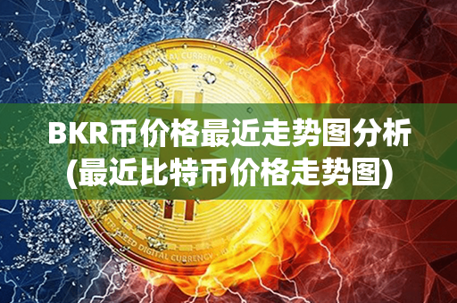 BKR币价格最近走势图分析(最近比特币价格走势图)第1张-币家园