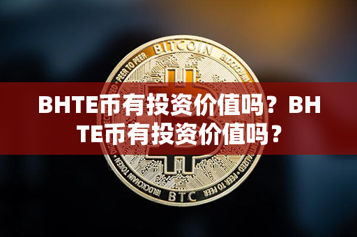 BHTE币有投资价值吗？BHTE币有投资价值吗？