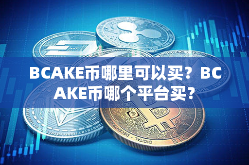 BCAKE币哪里可以买？BCAKE币哪个平台买？