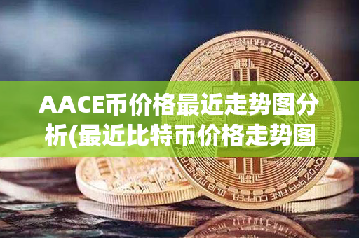 AACE币价格最近走势图分析(最近比特币价格走势图)