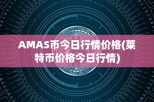 AMAS币今日行情价格(莱特币价格今日行情)