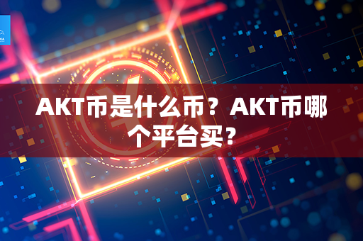 AKT币是什么币？AKT币哪个平台买？