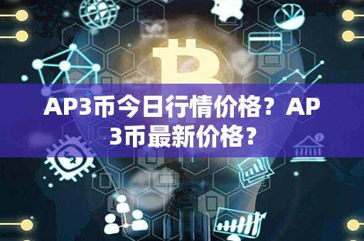 AP3币今日行情价格？AP3币最新价格？第1张-币家园