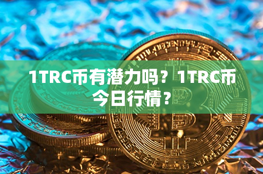 1TRC币有潜力吗？1TRC币今日行情？