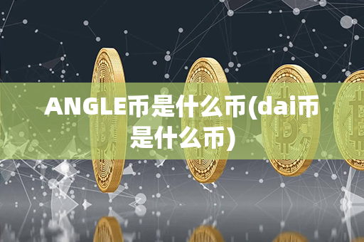 ANGLE币是什么币(dai币是什么币)第1张-币家园