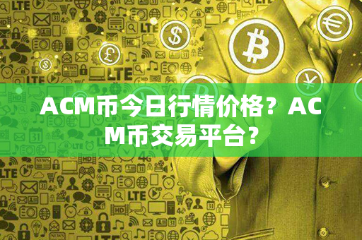 ACM币今日行情价格？ACM币交易平台？第1张-币家园