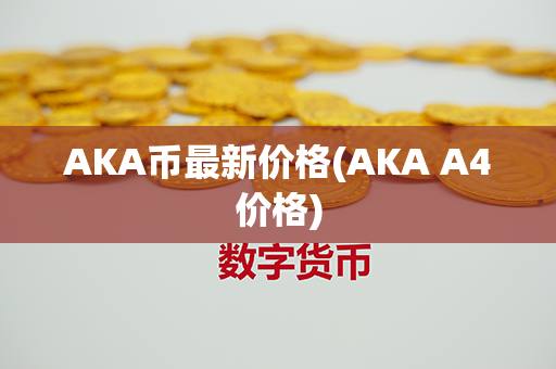 AKA币最新价格(AKA A4价格)