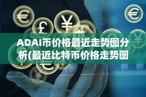 ADAI币价格最近走势图分析(最近比特币价格走势图)第1张-币家园