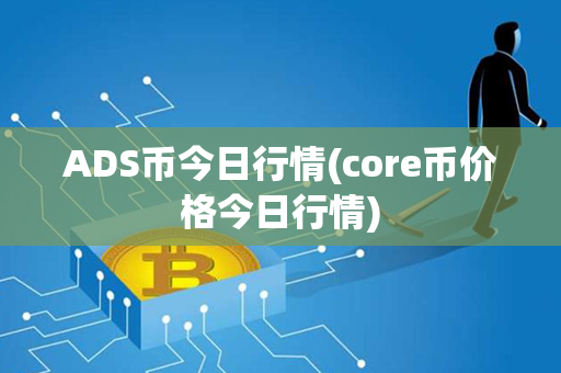 ADS币今日行情(core币价格今日行情)第1张-币家园