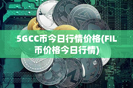 5GCC币今日行情价格(FIL币价格今日行情)