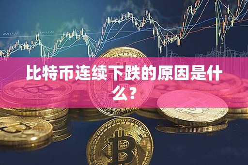 比特币连续下跌的原因是什么？第1张-币家园