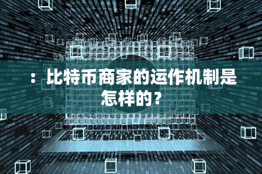 ：比特币商家的运作机制是怎样的？第1张-币家园